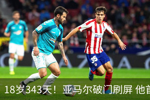18岁343天！亚马尔破门刷屏 他首发西班牙大赛7场全胜